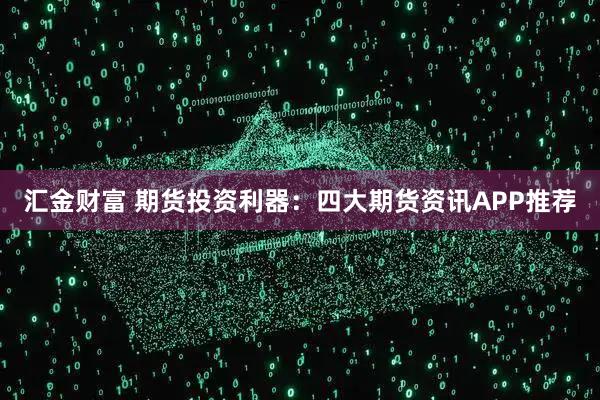 汇金财富 期货投资利器：四大期货资讯APP推荐