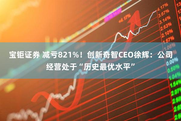 宝钜证券 减亏821%！创新奇智CEO徐辉：公司经营处于“历史最优水平”