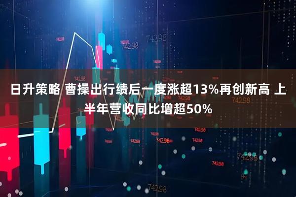 日升策略 曹操出行绩后一度涨超13%再创新高 上半年营收同比增超50%