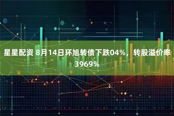 星星配资 8月14日环旭转债下跌04%，转股溢价率3969%