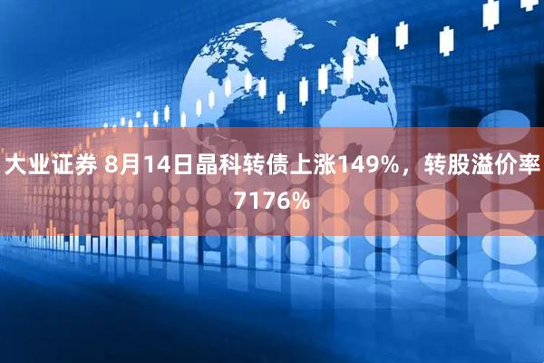 大业证券 8月14日晶科转债上涨149%，转股溢价率7176%