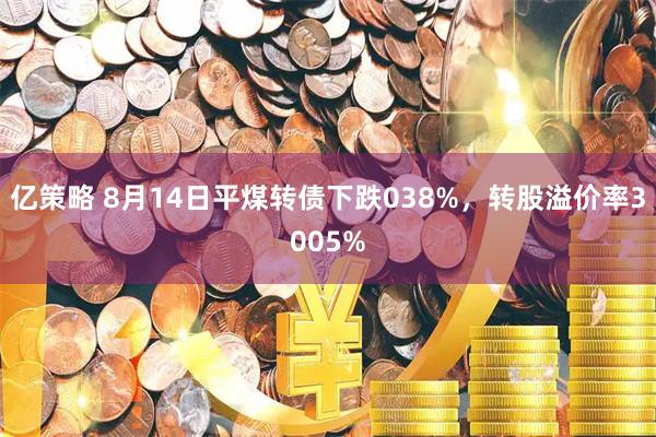 亿策略 8月14日平煤转债下跌038%，转股溢价率3005%