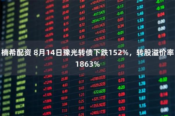 楠希配资 8月14日豫光转债下跌152%，转股溢价率1863%