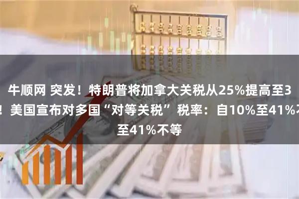 牛顺网 突发！特朗普将加拿大关税从25%提高至35%！美国宣布对多国“对等关税” 税率：自10%至41%不等