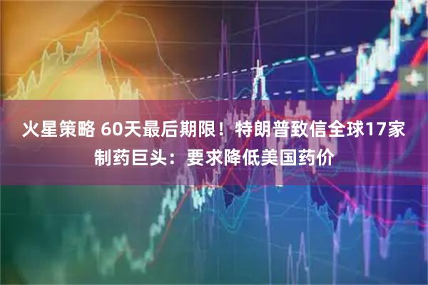 火星策略 60天最后期限！特朗普致信全球17家制药巨头：要求降低美国药价