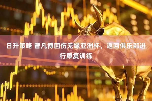 日升策略 曾凡博因伤无缘亚洲杯，返回俱乐部进行康复训练