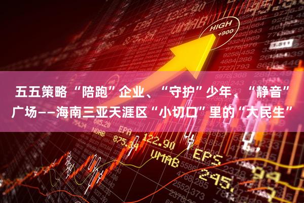 五五策略 “陪跑”企业、“守护”少年、“静音”广场——海南三亚天涯区“小切口”里的“大民生”