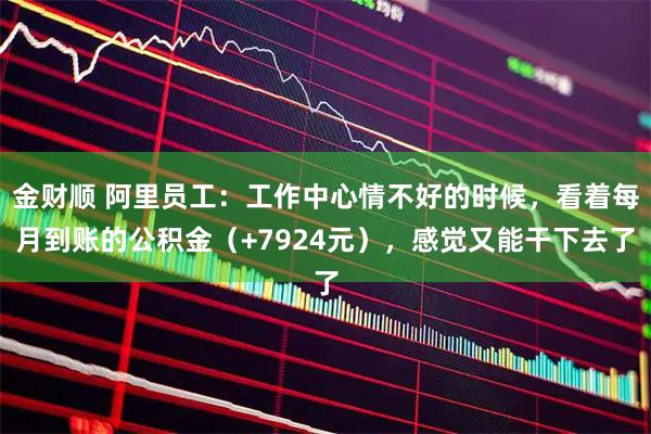 金财顺 阿里员工：工作中心情不好的时候，看着每月到账的公积金（+7924元），感觉又能干下去了