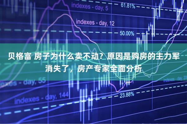 贝格富 房子为什么卖不动？原因是购房的主力军消失了，房产专家全面分析