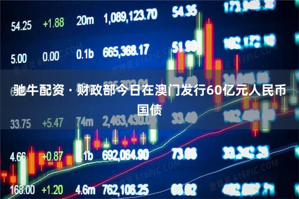 驰牛配资 · 财政部今日在澳门发行60亿元人民币国债