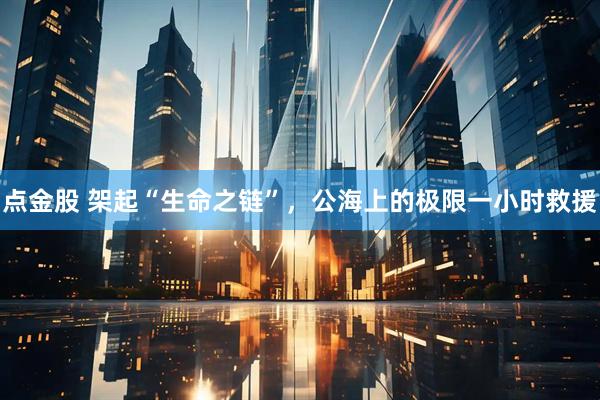 点金股 架起“生命之链”，公海上的极限一小时救援