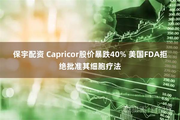 保宇配资 Capricor股价暴跌40% 美国FDA拒绝批准其细胞疗法